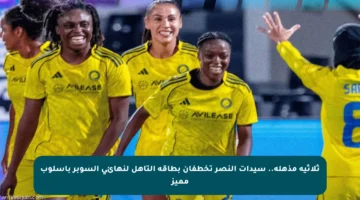 ثلاثية مذهلة.. سيدات النصر تخطفان بطاقة التأهل لنهائي السوبر بأسلوب مميز